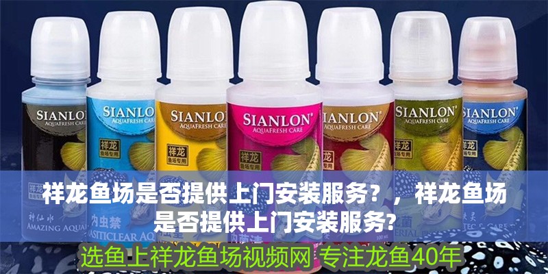 祥龍魚場是否提供上門安裝服務？，祥龍魚場是否提供上門安裝服務?