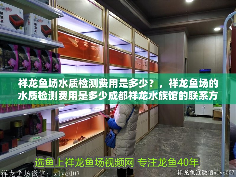 祥龍魚場水質(zhì)檢測費(fèi)用是多少？，祥龍魚場的水質(zhì)檢測費(fèi)用是多少成都祥龍水族館的聯(lián)系方式是什么