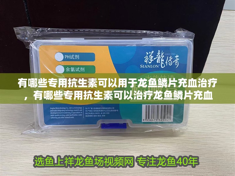 有哪些專用抗生素可以用于龍魚鱗片充血治療，有哪些專用抗生素可以治療龍魚鱗片充血