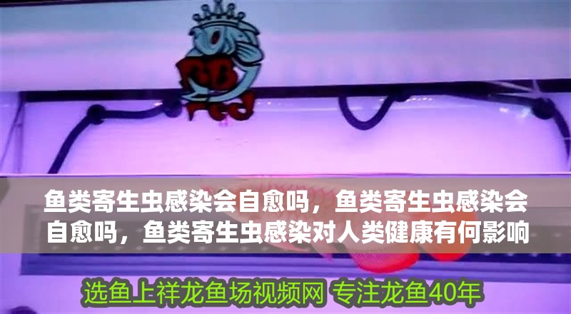 魚類寄生蟲感染會自愈嗎，魚類寄生蟲感染會自愈嗎，魚類寄生蟲感染對人類健康有何影響？