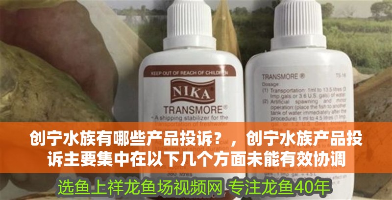 創(chuàng)寧水族有哪些產(chǎn)品投訴？，創(chuàng)寧水族產(chǎn)品投訴主要集中在以下幾個方面未能有效協(xié)調(diào)