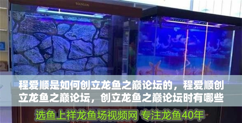 程愛順是如何創(chuàng)立龍魚之巔論壇的，程愛順創(chuàng)立龍魚之巔論壇，創(chuàng)立龍魚之巔論壇時有哪些特色功能