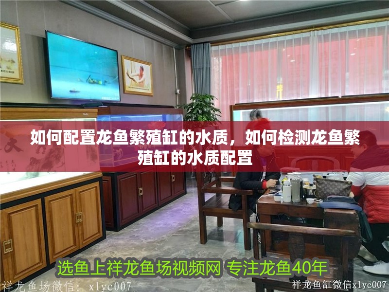 如何配置龍魚繁殖缸的水質(zhì)，如何檢測龍魚繁殖缸的水質(zhì)配置