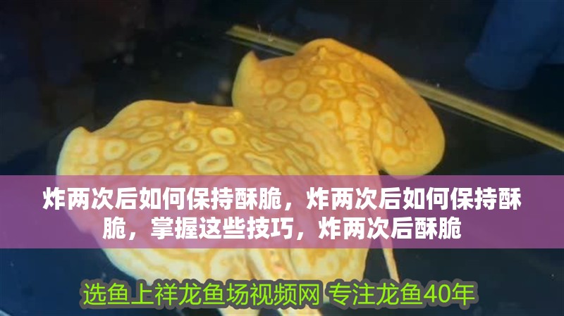 炸兩次后如何保持酥脆，炸兩次后如何保持酥脆，掌握這些技巧，炸兩次后酥脆