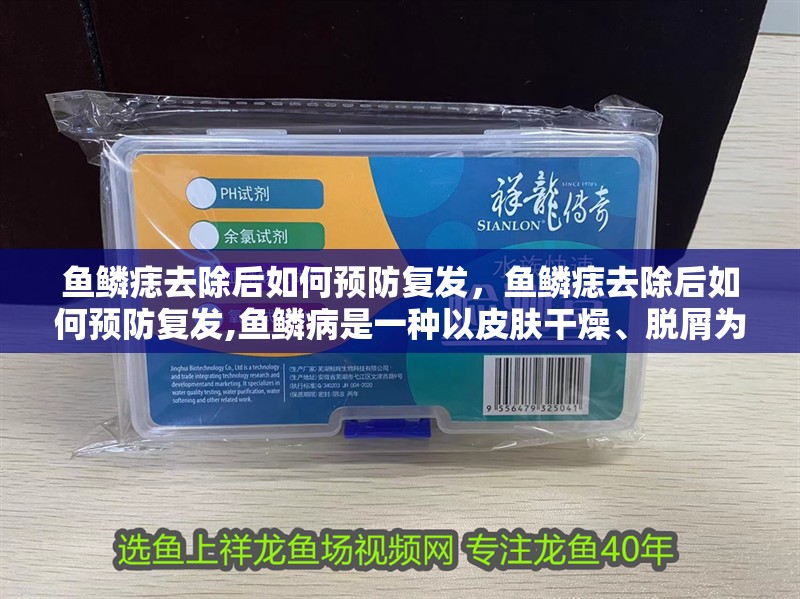 魚鱗痣去除后如何預防復發，魚鱗痣去除后如何預防復發,魚鱗病是一種以皮膚干燥、脫屑為主要特征的特征
