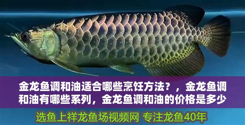 金龍魚調和油適合哪些烹飪方法？，金龍魚調和油有哪些系列，金龍魚調和油的價格是多少？