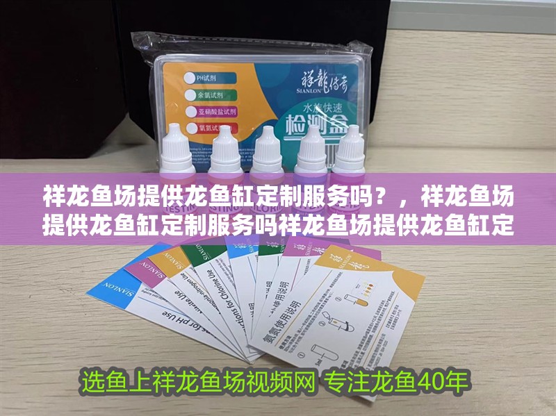 祥龍魚場提供龍魚缸定制服務嗎？，祥龍魚場提供龍魚缸定制服務嗎祥龍魚場提供龍魚缸定制服務嗎
