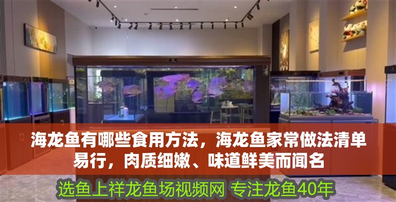 海龍魚有哪些食用方法，海龍魚家常做法清單易行，肉質細嫩、味道鮮美而聞名