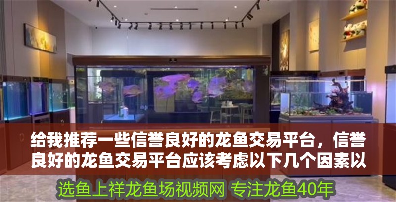給我推薦一些信譽(yù)良好的龍魚交易平臺(tái)，信譽(yù)良好的龍魚交易平臺(tái)應(yīng)該考慮以下幾個(gè)因素以下幾個(gè)因素