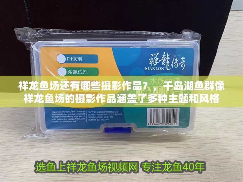 祥龍魚場還有哪些攝影作品？，千島湖魚群像祥龍魚場的攝影作品涵蓋了多種主題和風格