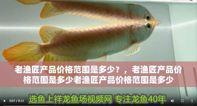 老漁匠產(chǎn)品價(jià)格范圍是多少？，老漁匠產(chǎn)品價(jià)格范圍是多少老漁匠產(chǎn)品價(jià)格范圍是多少