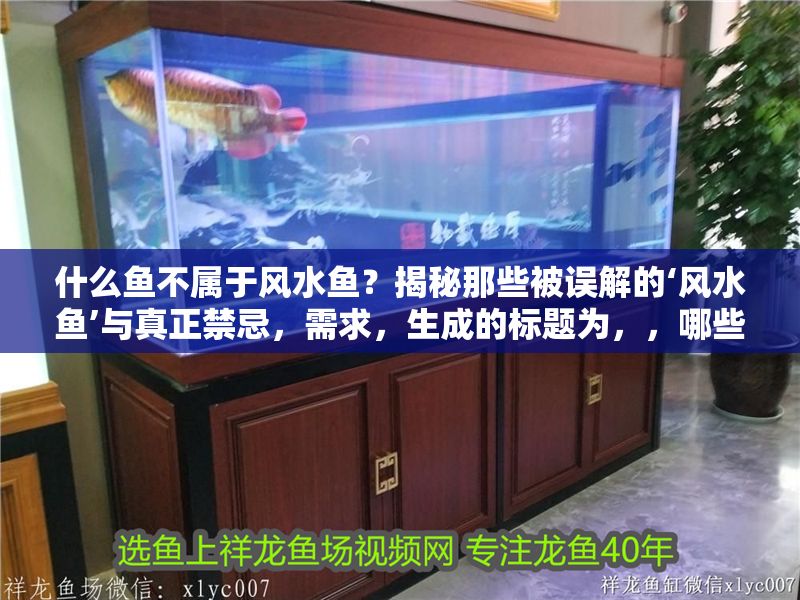 什么魚不屬于風水魚？揭秘那些被誤解的‘風水魚’與真正禁忌，需求，生成的標題為，，哪些魚不算風水魚？破除常見誤解與禁忌真相，在保留原意的基礎上，優化了語言簡潔性和吸引力，確保直接點題且符合中文表達習慣。）