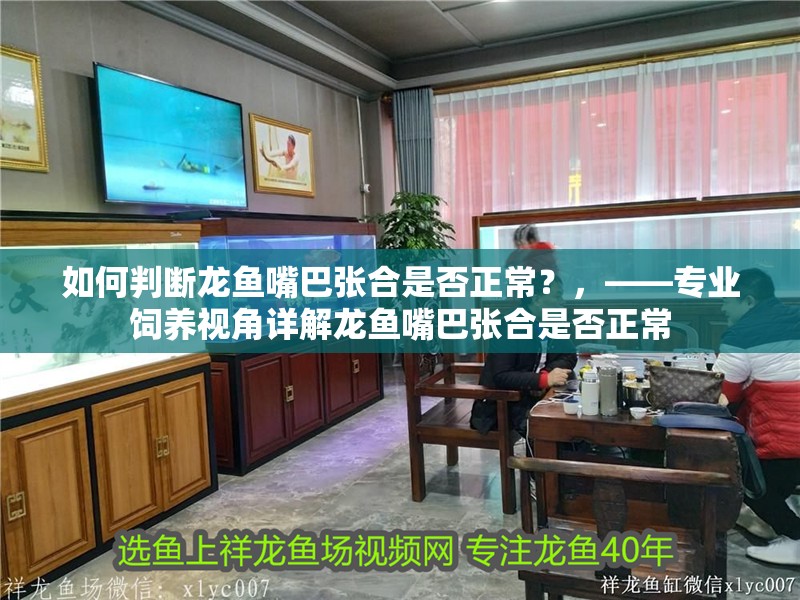 如何判斷龍魚嘴巴張合是否正常？，——專業(yè)飼養(yǎng)視角詳解龍魚嘴巴張合是否正常