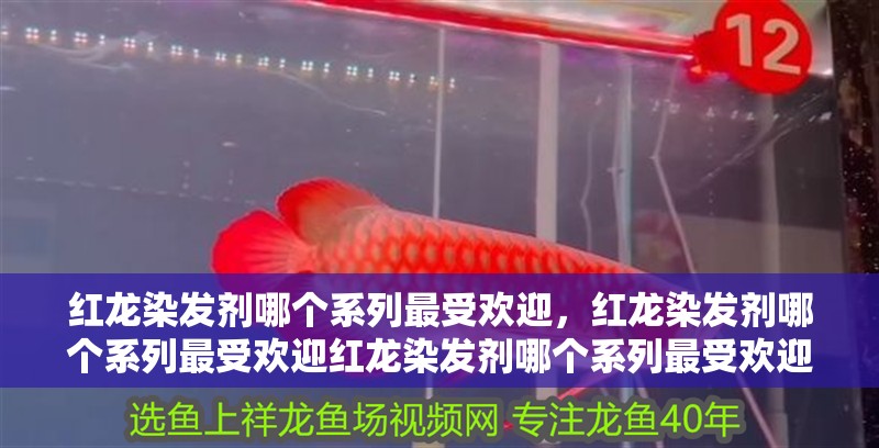 紅龍染發劑哪個系列最受歡迎，紅龍染發劑哪個系列最受歡迎紅龍染發劑哪個系列最受歡迎
