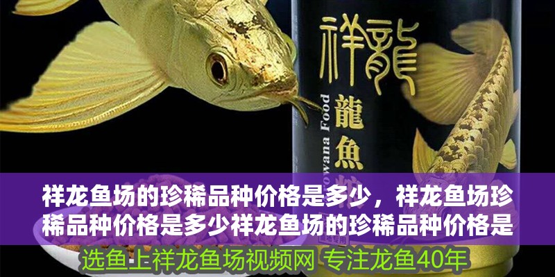 祥龍魚場的珍稀品種價格是多少，祥龍魚場珍稀品種價格是多少祥龍魚場的珍稀品種價格是多少