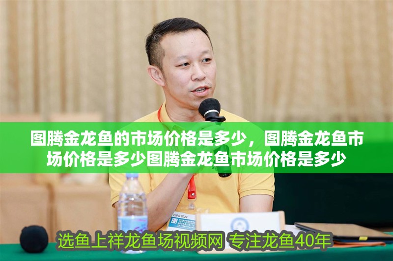 圖騰金龍魚的市場價格是多少，圖騰金龍魚市場價格是多少圖騰金龍魚市場價格是多少