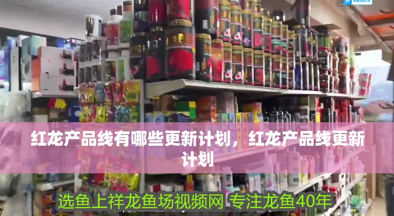紅龍產(chǎn)品線有哪些更新計劃，紅龍產(chǎn)品線更新計劃