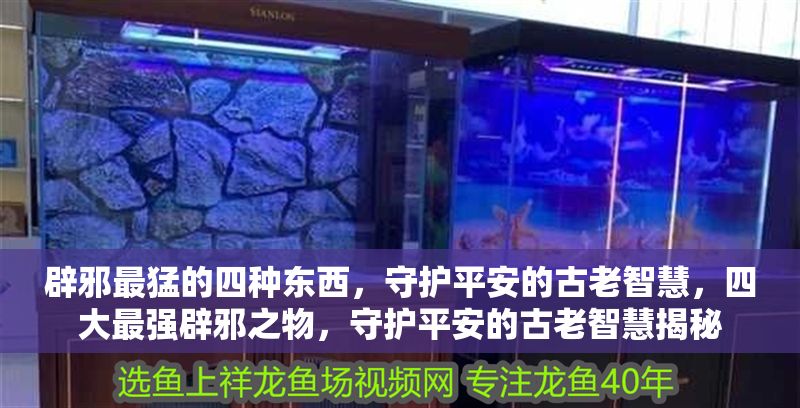 辟邪最猛的四種東西，守護平安的古老智慧，四大最強辟邪之物，守護平安的古老智慧揭秘