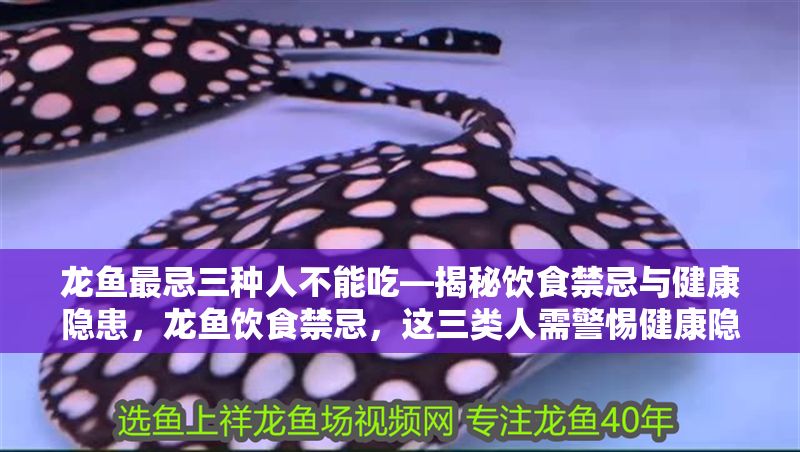 龍魚最忌三種人不能吃—揭秘飲食禁忌與健康隱患，龍魚飲食禁忌，這三類人需警惕健康隱患，龍魚飲食禁忌，這三類人需警惕健康隱患