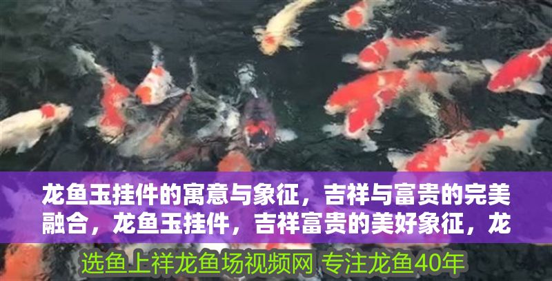 龍魚(yú)玉掛件的寓意與象征，吉祥與富貴的完美融合，龍魚(yú)玉掛件，吉祥富貴的美好象征，龍魚(yú)玉掛件，吉祥與富貴的完美象征