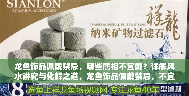 龍魚飾品佩戴禁忌，哪些屬相不宜戴？詳解風水講究與化解之道，龍魚飾品佩戴禁忌，不宜屬相與風水化解全解析，龍魚飾品佩戴禁忌，不宜屬相與風水化解全指南