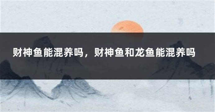 龍魚財神混養，龍魚和財神魚可以混養嗎