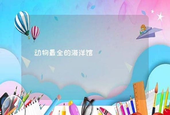 水族館里100種動物名稱和特征以及生活環境（100種動物的名稱、特征以及生活環境）