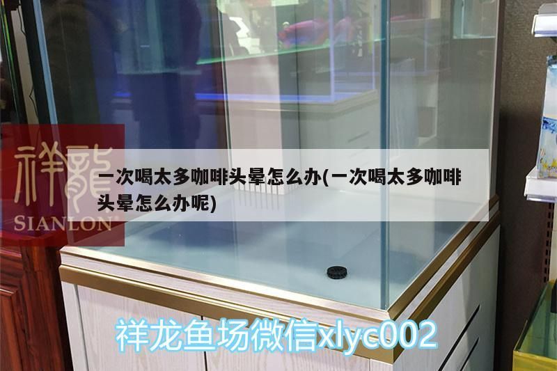 一次喝太多咖啡頭暈怎么辦(一次喝太多咖啡頭暈怎么辦呢) 一次喝太多咖啡頭暈怎么辦(一次喝太多咖啡頭暈怎么辦呢) 馬來西亞咖啡