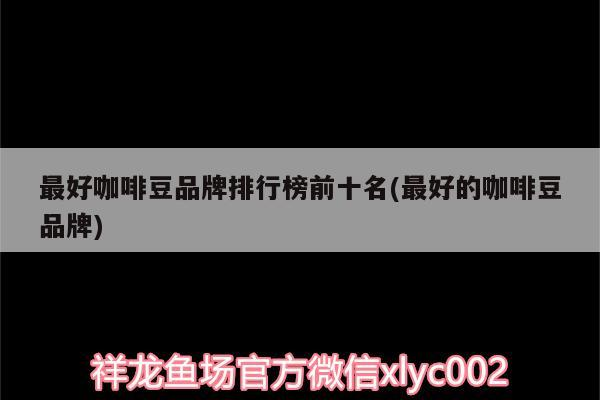 最好咖啡豆品牌排行榜前十名(最好的咖啡豆品牌) 最好咖啡豆品牌排行榜前十名(最好的咖啡豆品牌) 馬來西亞咖啡