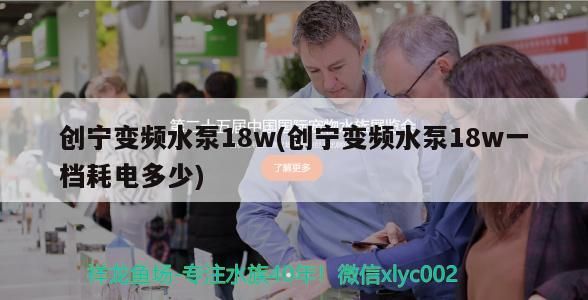 創寧變頻水泵18w(創寧變頻水泵18w一檔耗電多少)