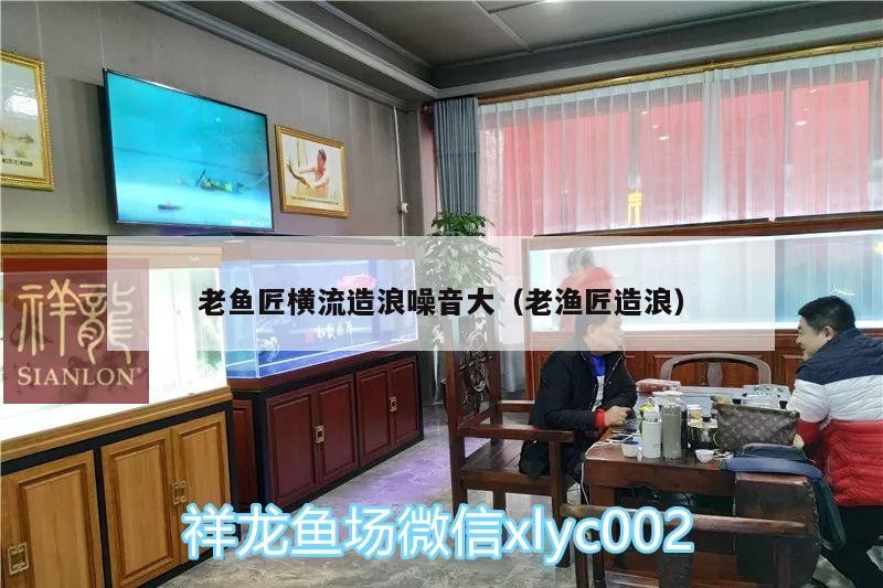 老魚匠橫流造浪噪音大（老漁匠造浪）