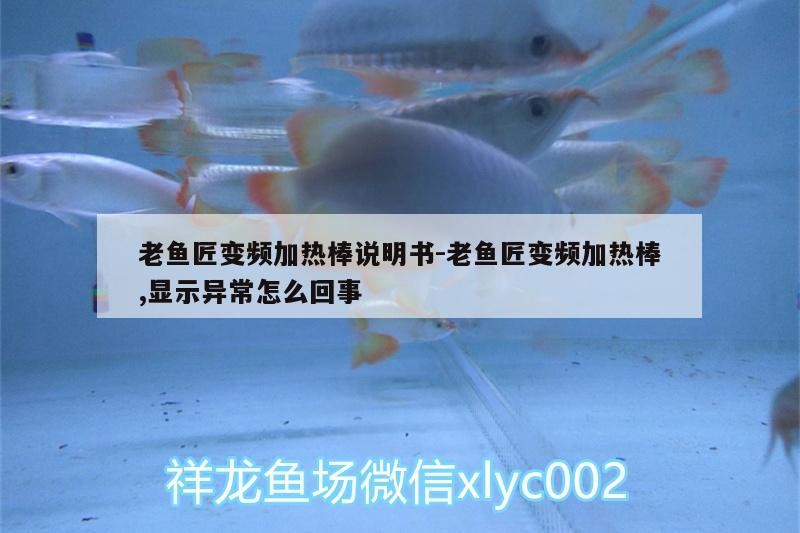 老魚匠變頻加熱棒說(shuō)明書:老魚匠變頻加熱棒,顯示異常怎么回事