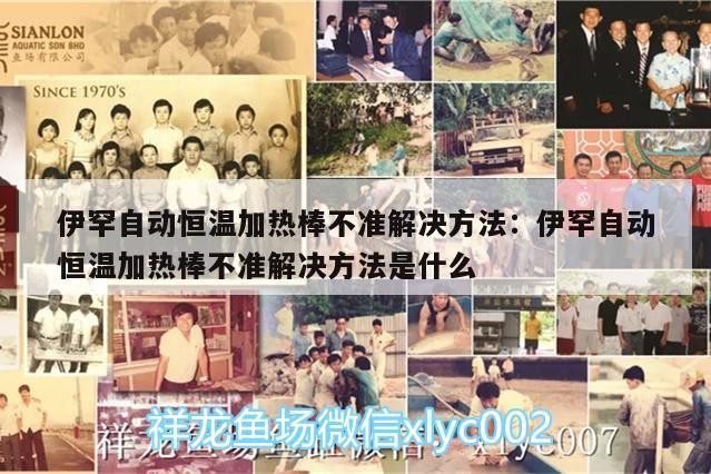 伊罕自動恒溫加熱棒不準解決方法:伊罕自動恒溫加熱棒不準解決方法是什么 伊罕自動恒溫加熱棒不準解決方法:伊罕自動恒溫加熱棒不準解決方法是什么 伊罕水族