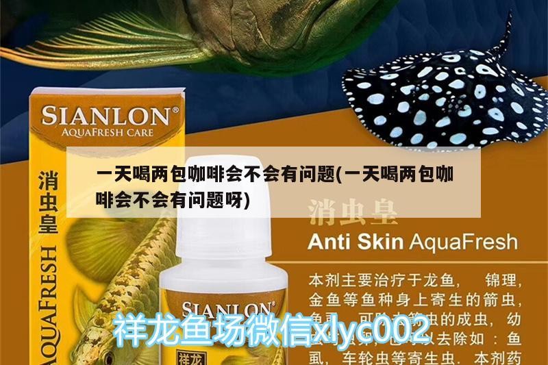 一天喝兩包咖啡會不會有問題(一天喝兩包咖啡會不會有問題呀) 一天喝兩包咖啡會不會有問題(一天喝兩包咖啡會不會有問題呀) 馬來西亞咖啡