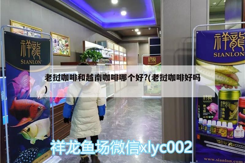 老撾咖啡和越南咖啡哪個(gè)好?(老撾咖啡好嗎) 老撾咖啡和越南咖啡哪個(gè)好?(老撾咖啡好嗎) 馬來(lái)西亞咖啡