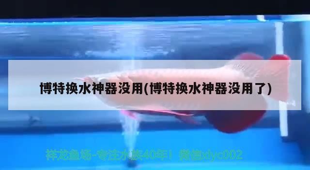 博特換水神器沒用(博特換水神器沒用了)