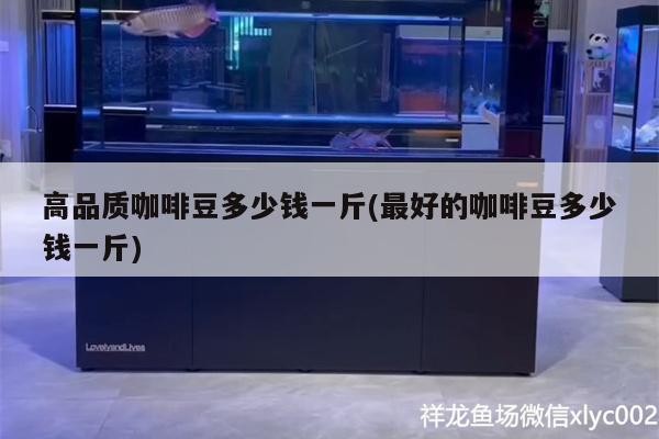 魚缸過濾器選購指南:自制魚缸過濾器魚缸上置過濾器對于養魚愛好者的必備知識 高品質咖啡豆多少錢一斤(最好的咖啡豆多少錢一斤) 馬來西亞咖啡 高品質咖啡豆多少錢一斤(最好的咖啡豆多少錢一斤) 高品質咖啡豆多少錢一斤(最好的咖啡豆多少錢一斤) 馬來西亞咖啡