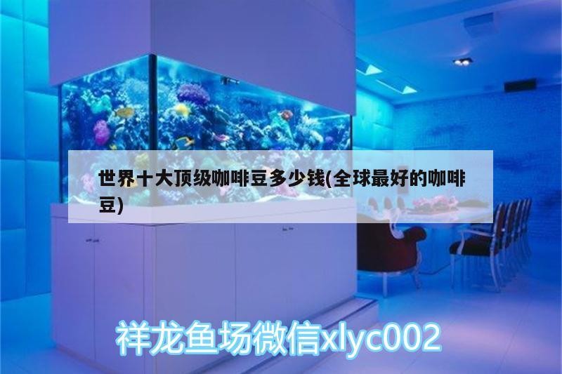 世界十大頂級咖啡豆多少錢(全球最好的咖啡豆)
