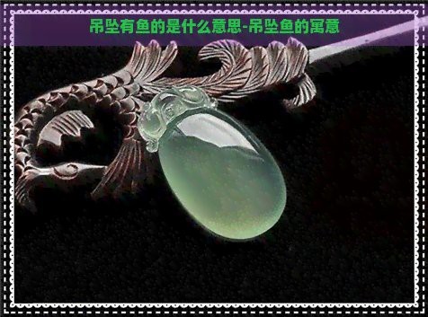 魚雕刻圖案吊墜的寓意【魚形吊墜有什么寓意】 魚雕刻圖案吊墜的寓意【魚形吊墜有什么寓意】 龍魚論壇 第11張