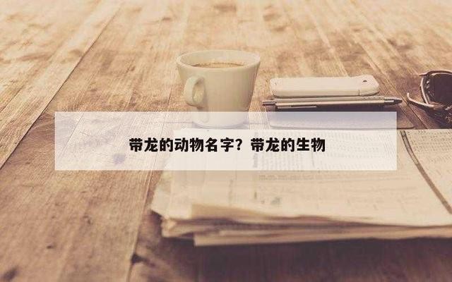 100種龍的名字【100種龍的名字，你知道多少】 100種龍的名字【100種龍的名字，你知道多少】 龍魚百科 第2張