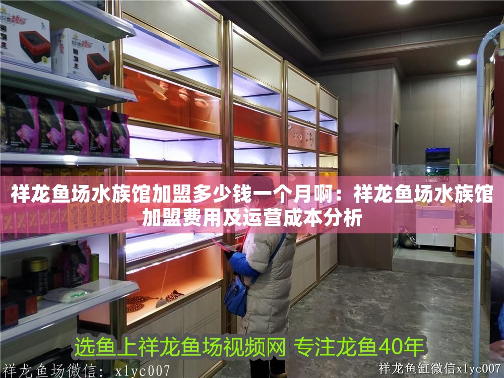 祥龍魚場水族館加盟多少錢一個月啊：祥龍魚場水族館加盟費用及運營成本分析