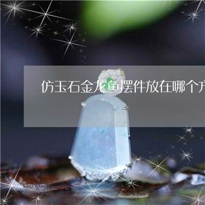 玉石金龍魚的頭朝向（擺放玉石金龍魚擺件時，魚頭朝東最為理想的選擇，不利于招財進寶）