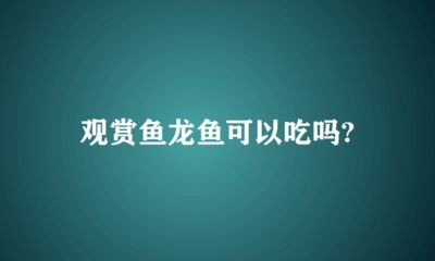 龍魚在原產地是食用魚嗎：龍魚在原產地是否為食用魚取決于具體的種類和地區的飲食習慣