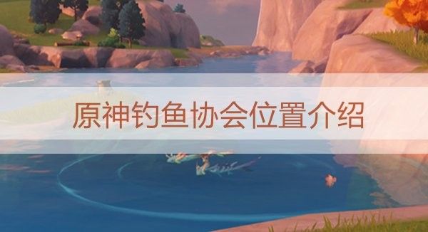 蒙德釣魚協會在哪里：原神蒙德釣魚協會位置介紹