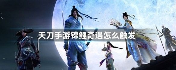錦鯉奇遇任務多久觸發一次（《原神》天刀手游錦鯉奇遇任務觸發方法與獎勵詳解）