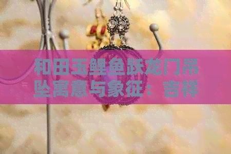 和田玉龍魚吊墜有哪些寓意（和田玉龍魚吊墜寓意與象征） 和田玉龍魚吊墜有哪些寓意（和田玉龍魚吊墜寓意與象征） 龍魚百科 第2張