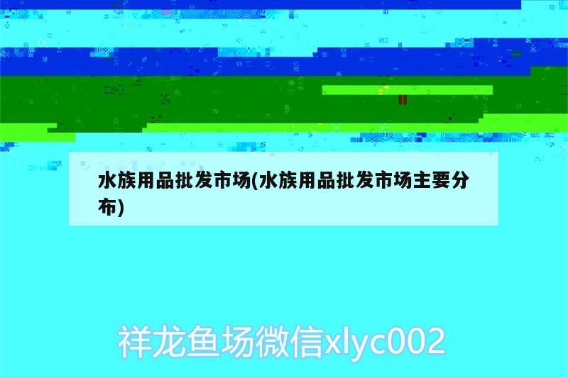 水族用品批發市場(水族用品批發市場主要分布) 水族用品批發市場(水族用品批發市場主要分布) 觀賞魚百科