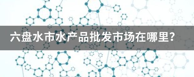 六盤水水族批發市場：六盤水水族批發市場地址
