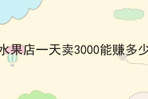 水果店一天賣3000能賺多少【水果店一天賣3000能賺多少錢】