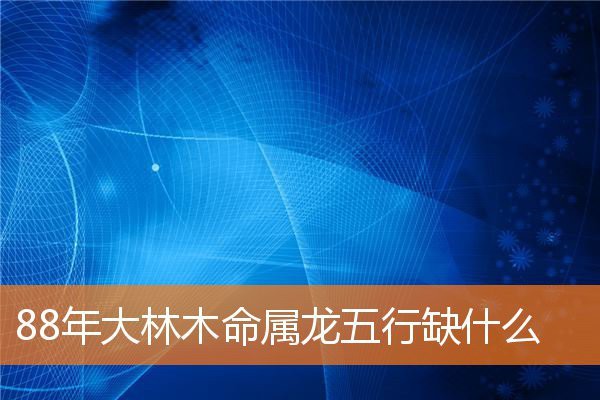 88年大林木命屬龍缺什么【 88年大林木命屬龍缺什么【\